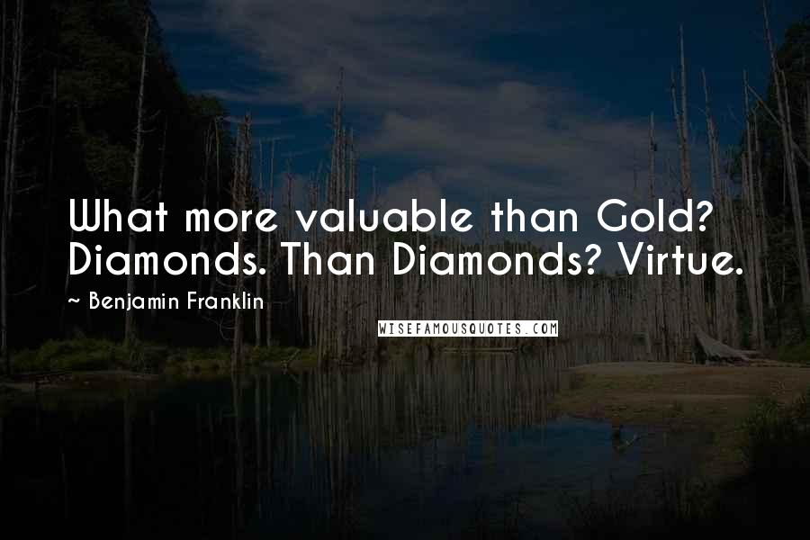 Benjamin Franklin Quotes: What more valuable than Gold? Diamonds. Than Diamonds? Virtue.