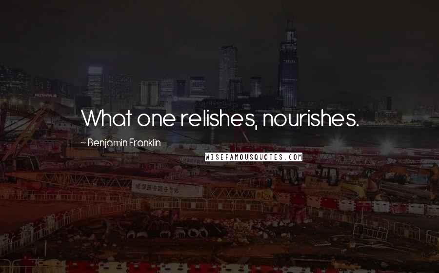 Benjamin Franklin Quotes: What one relishes, nourishes.