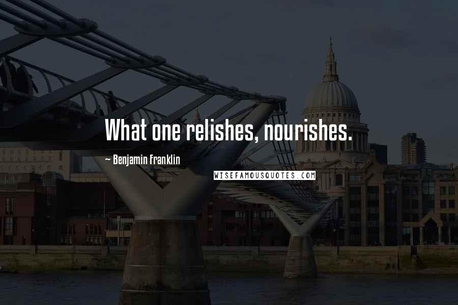 Benjamin Franklin Quotes: What one relishes, nourishes.