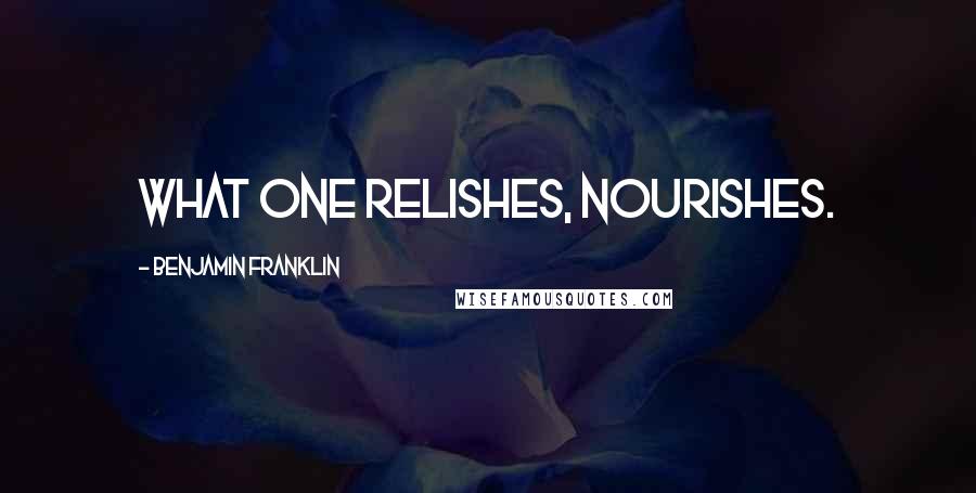 Benjamin Franklin Quotes: What one relishes, nourishes.