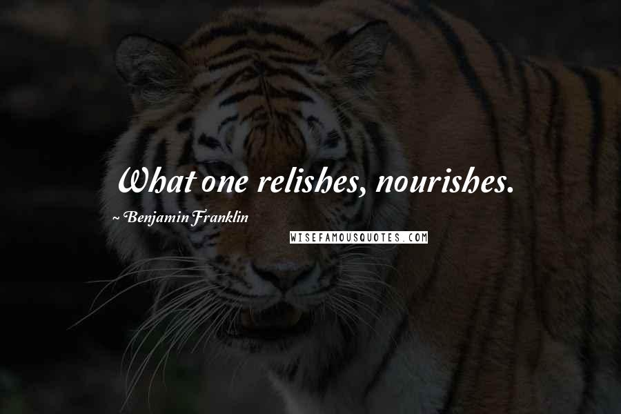 Benjamin Franklin Quotes: What one relishes, nourishes.