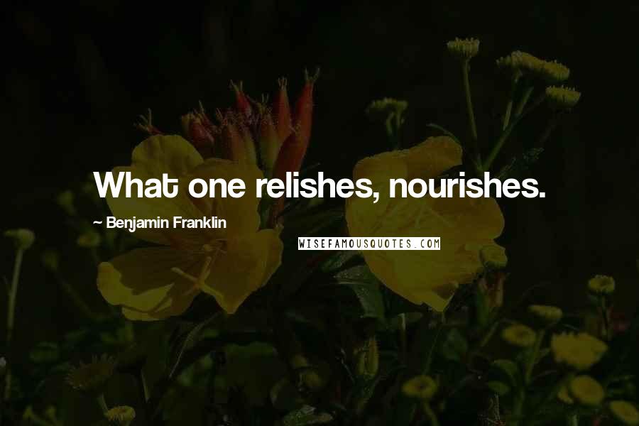 Benjamin Franklin Quotes: What one relishes, nourishes.