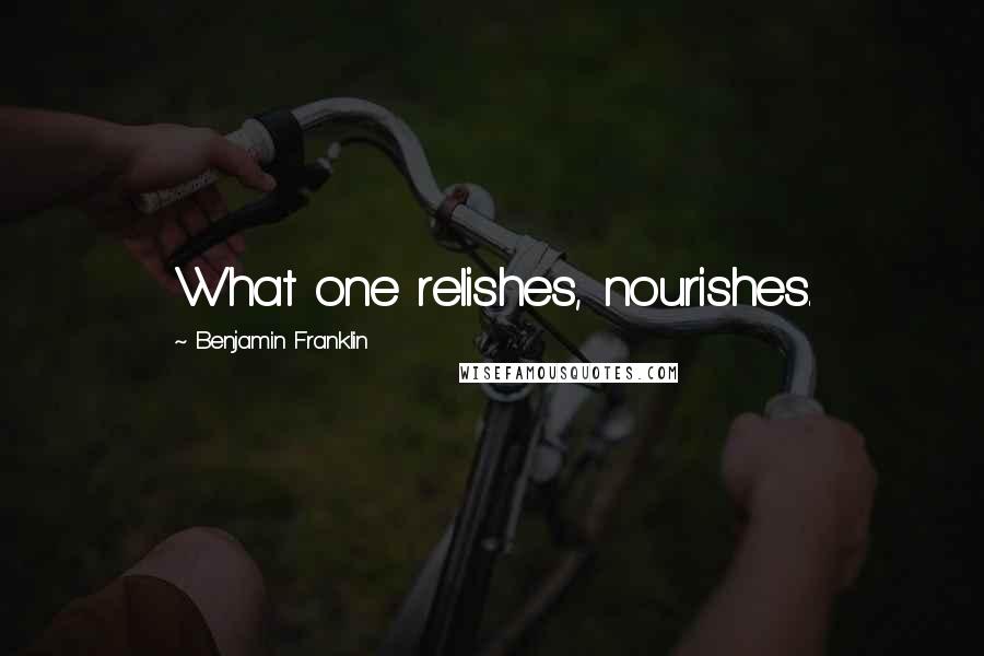 Benjamin Franklin Quotes: What one relishes, nourishes.