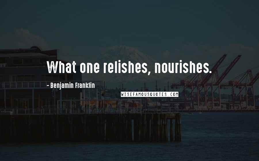 Benjamin Franklin Quotes: What one relishes, nourishes.