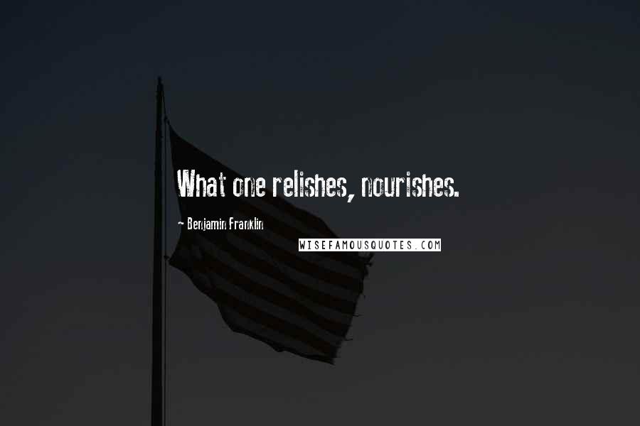 Benjamin Franklin Quotes: What one relishes, nourishes.