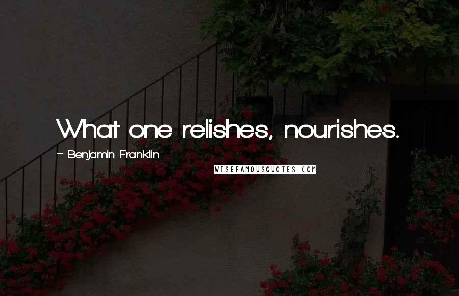 Benjamin Franklin Quotes: What one relishes, nourishes.