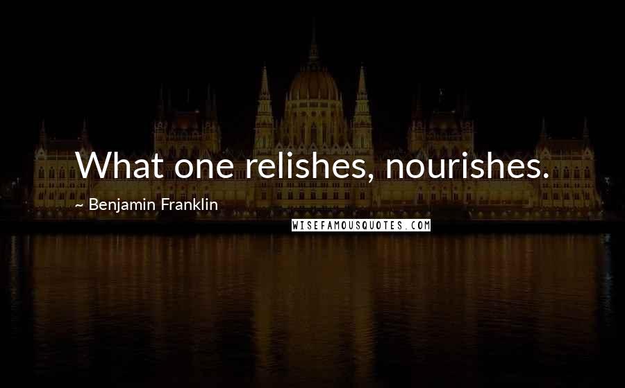 Benjamin Franklin Quotes: What one relishes, nourishes.