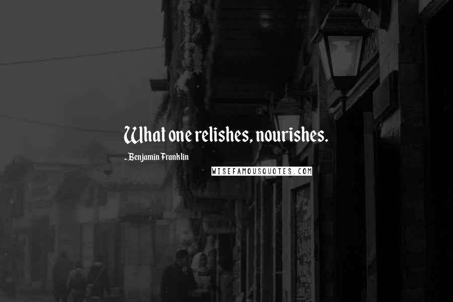 Benjamin Franklin Quotes: What one relishes, nourishes.