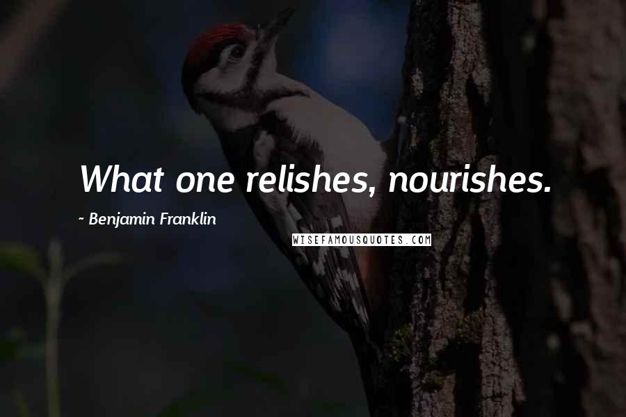 Benjamin Franklin Quotes: What one relishes, nourishes.