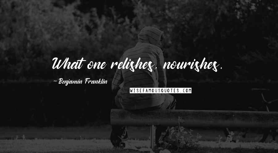 Benjamin Franklin Quotes: What one relishes, nourishes.