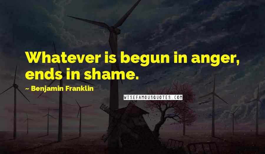 Benjamin Franklin Quotes: Whatever is begun in anger, ends in shame.