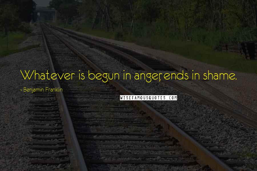 Benjamin Franklin Quotes: Whatever is begun in anger, ends in shame.