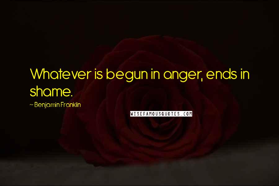 Benjamin Franklin Quotes: Whatever is begun in anger, ends in shame.