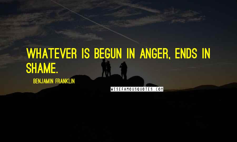 Benjamin Franklin Quotes: Whatever is begun in anger, ends in shame.