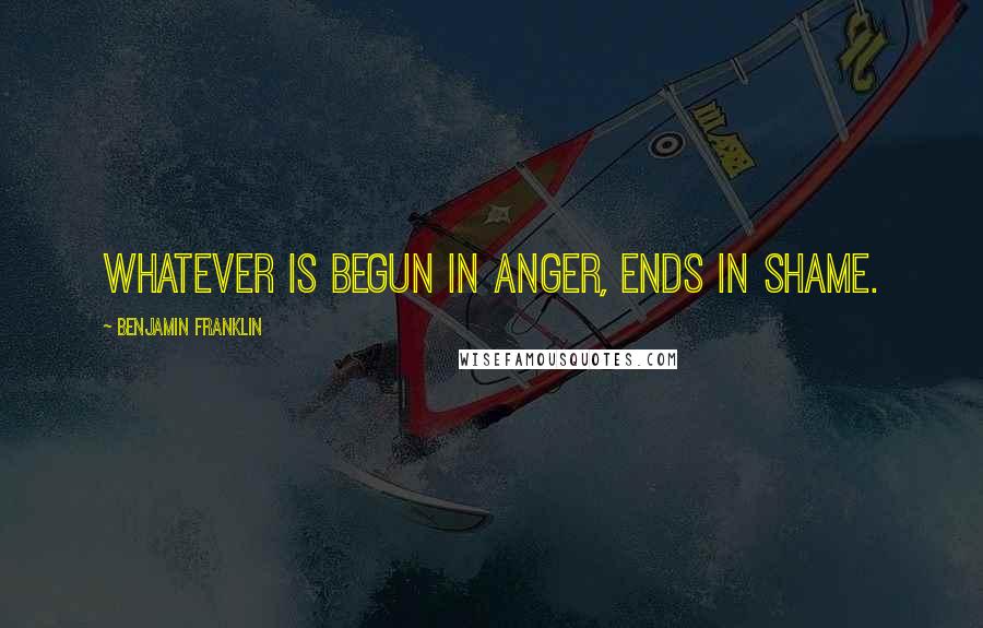 Benjamin Franklin Quotes: Whatever is begun in anger, ends in shame.