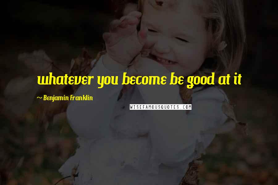Benjamin Franklin Quotes: whatever you become be good at it