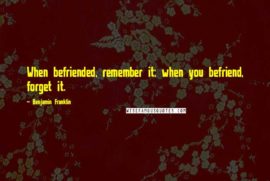 Benjamin Franklin Quotes: When befriended, remember it; when you befriend, forget it.