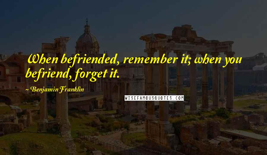 Benjamin Franklin Quotes: When befriended, remember it; when you befriend, forget it.