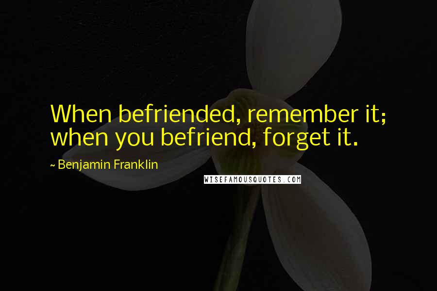 Benjamin Franklin Quotes: When befriended, remember it; when you befriend, forget it.