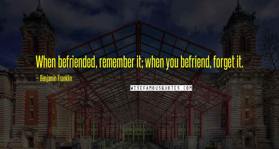 Benjamin Franklin Quotes: When befriended, remember it; when you befriend, forget it.