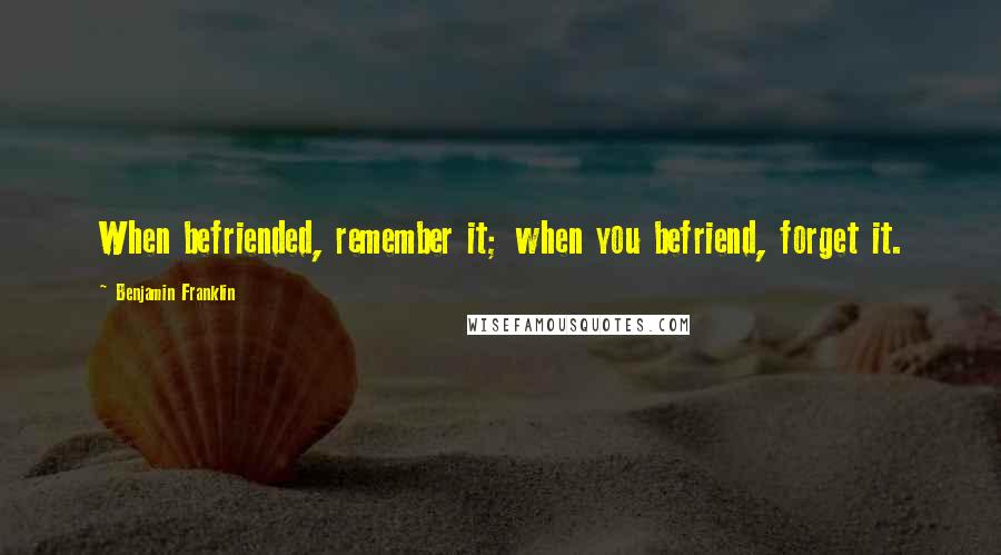 Benjamin Franklin Quotes: When befriended, remember it; when you befriend, forget it.