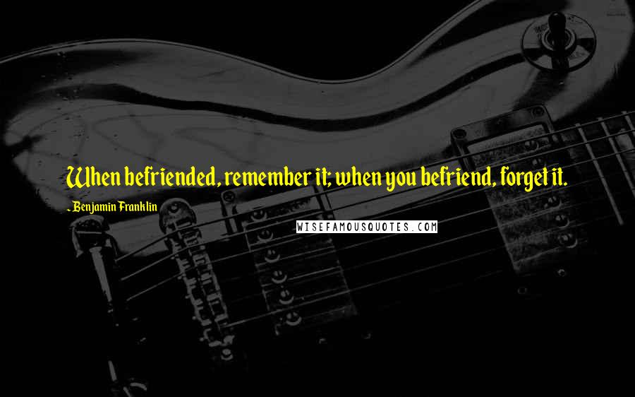 Benjamin Franklin Quotes: When befriended, remember it; when you befriend, forget it.