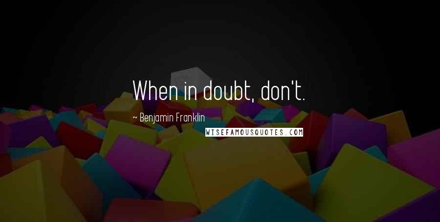 Benjamin Franklin Quotes: When in doubt, don't.