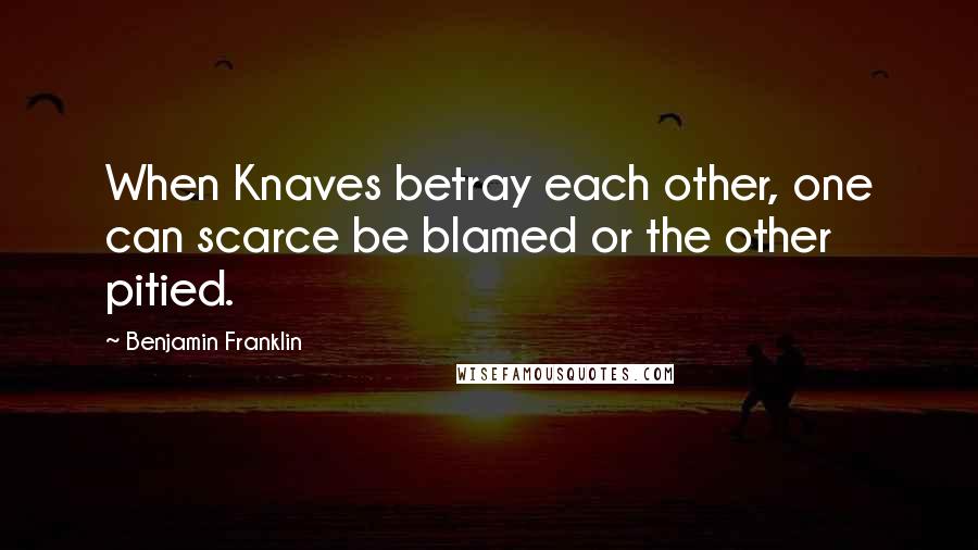 Benjamin Franklin Quotes: When Knaves betray each other, one can scarce be blamed or the other pitied.