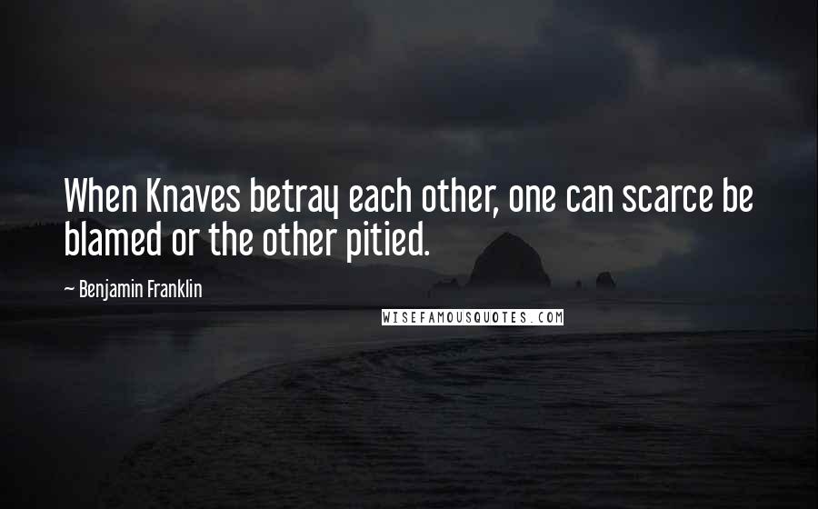 Benjamin Franklin Quotes: When Knaves betray each other, one can scarce be blamed or the other pitied.