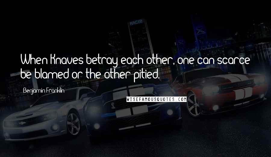 Benjamin Franklin Quotes: When Knaves betray each other, one can scarce be blamed or the other pitied.