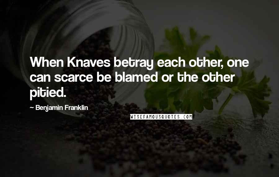 Benjamin Franklin Quotes: When Knaves betray each other, one can scarce be blamed or the other pitied.