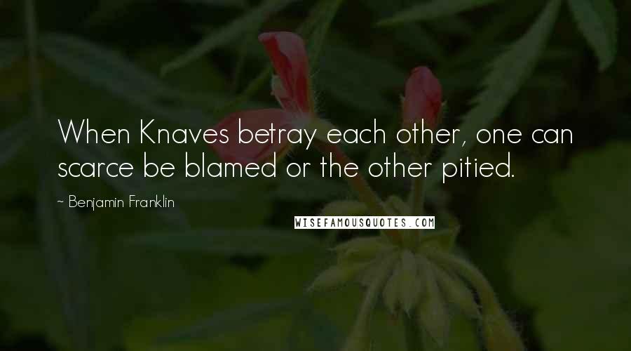 Benjamin Franklin Quotes: When Knaves betray each other, one can scarce be blamed or the other pitied.