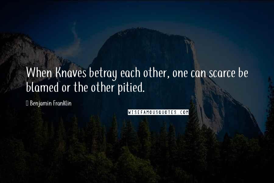 Benjamin Franklin Quotes: When Knaves betray each other, one can scarce be blamed or the other pitied.