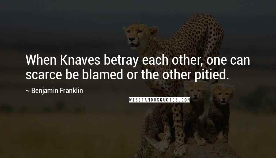 Benjamin Franklin Quotes: When Knaves betray each other, one can scarce be blamed or the other pitied.