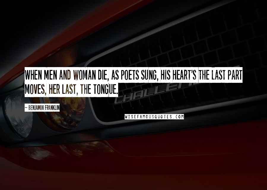 Benjamin Franklin Quotes: When men and woman die, as poets sung, his heart's the last part moves, her last, the tongue.