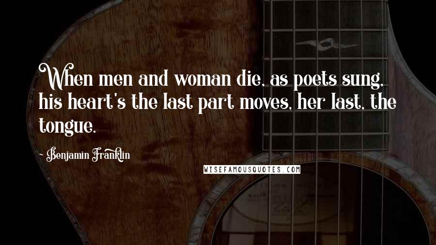 Benjamin Franklin Quotes: When men and woman die, as poets sung, his heart's the last part moves, her last, the tongue.