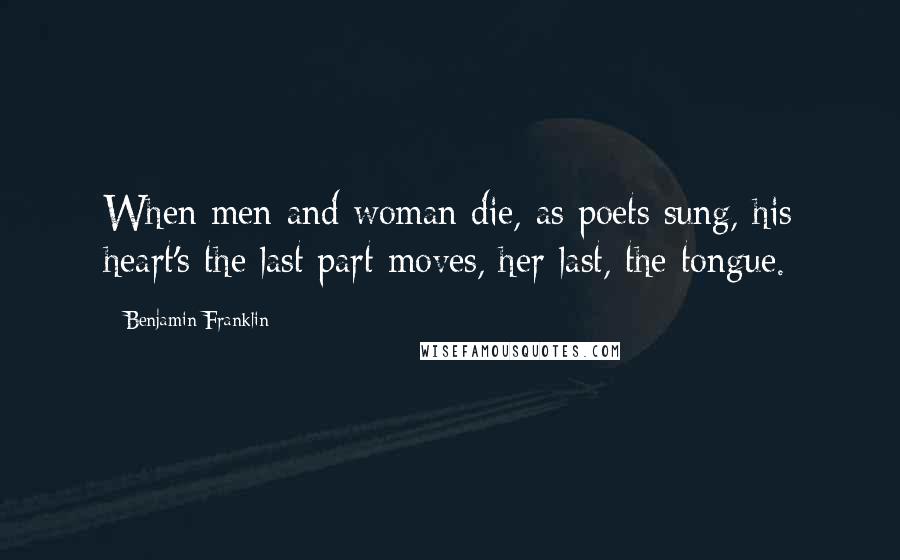 Benjamin Franklin Quotes: When men and woman die, as poets sung, his heart's the last part moves, her last, the tongue.