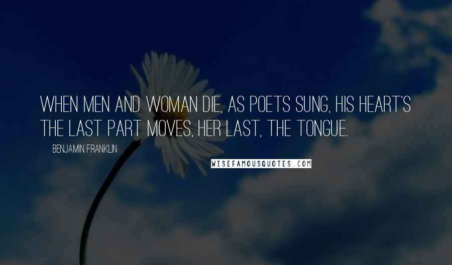 Benjamin Franklin Quotes: When men and woman die, as poets sung, his heart's the last part moves, her last, the tongue.