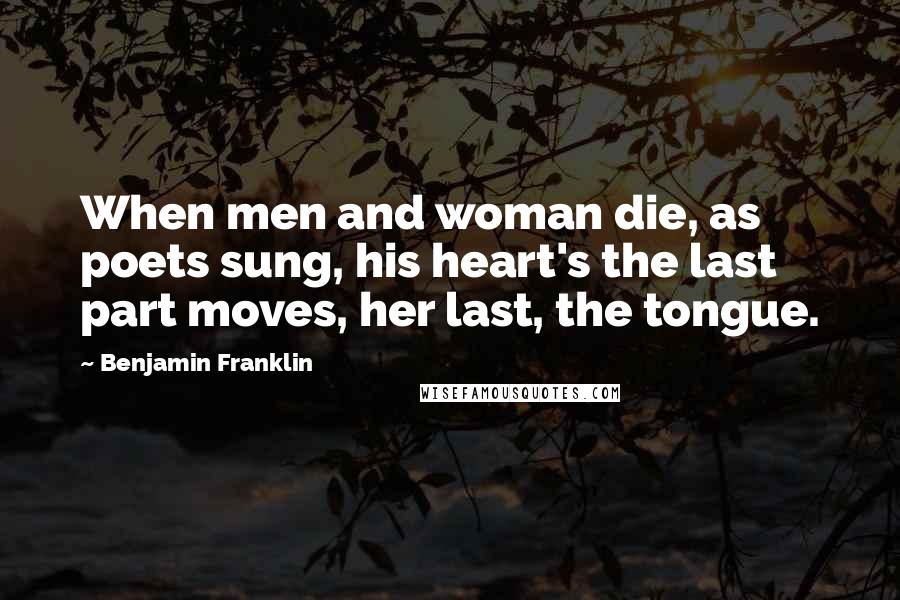 Benjamin Franklin Quotes: When men and woman die, as poets sung, his heart's the last part moves, her last, the tongue.