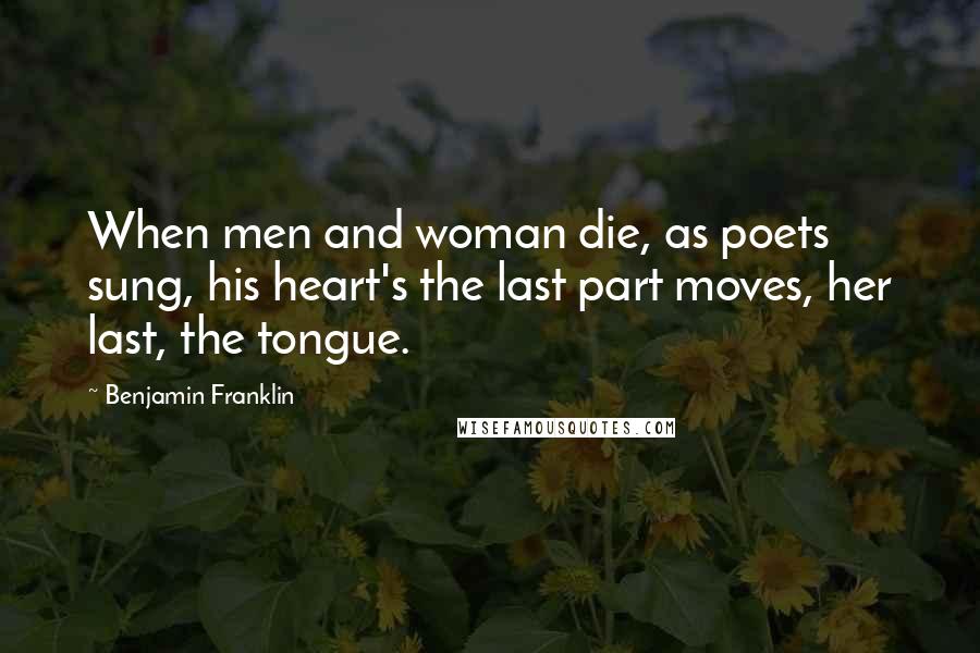 Benjamin Franklin Quotes: When men and woman die, as poets sung, his heart's the last part moves, her last, the tongue.