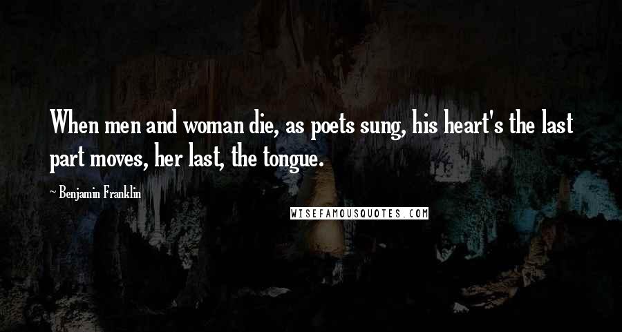 Benjamin Franklin Quotes: When men and woman die, as poets sung, his heart's the last part moves, her last, the tongue.