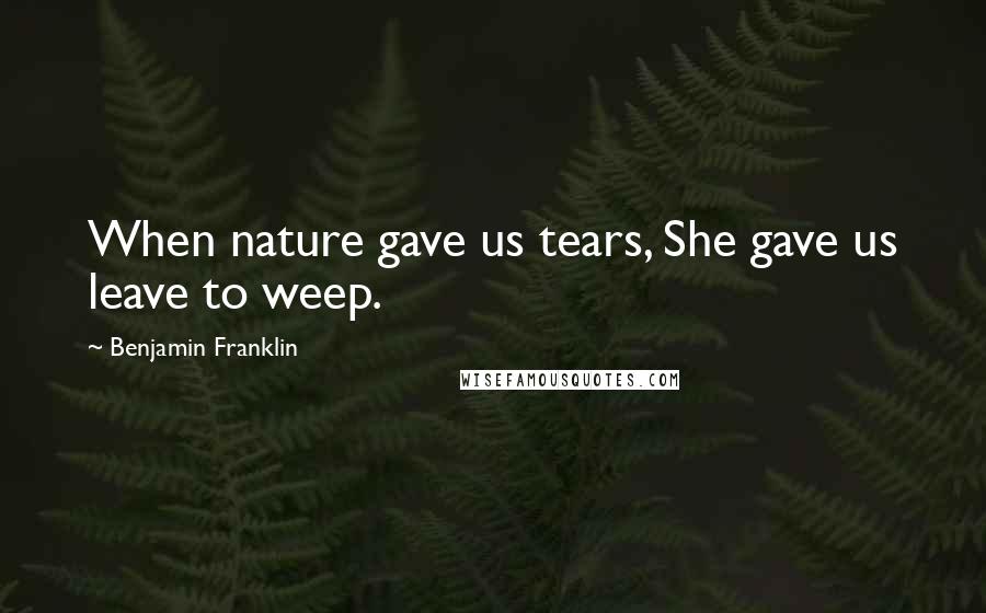 Benjamin Franklin Quotes: When nature gave us tears, She gave us leave to weep.