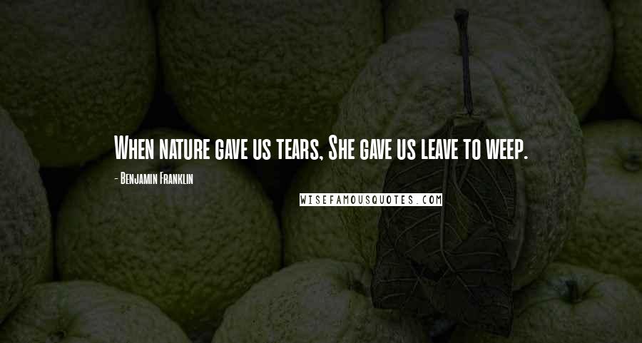 Benjamin Franklin Quotes: When nature gave us tears, She gave us leave to weep.