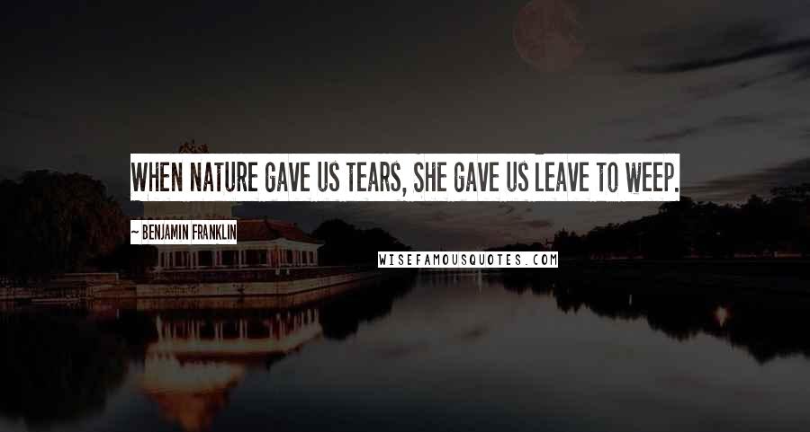 Benjamin Franklin Quotes: When nature gave us tears, She gave us leave to weep.