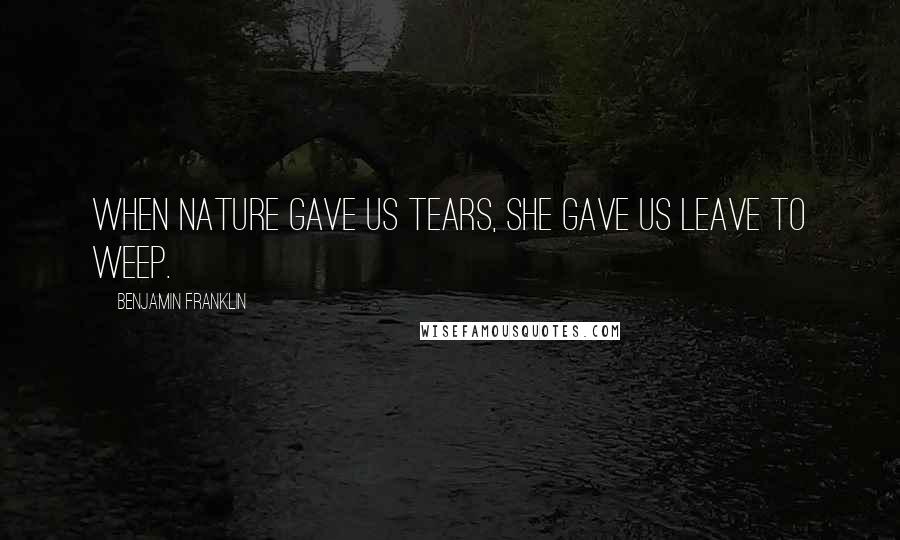 Benjamin Franklin Quotes: When nature gave us tears, She gave us leave to weep.