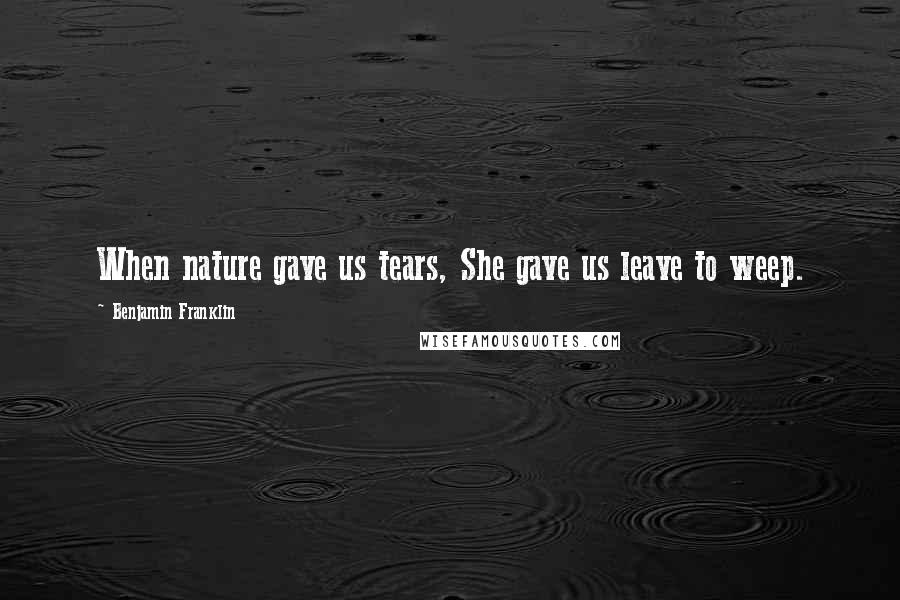 Benjamin Franklin Quotes: When nature gave us tears, She gave us leave to weep.