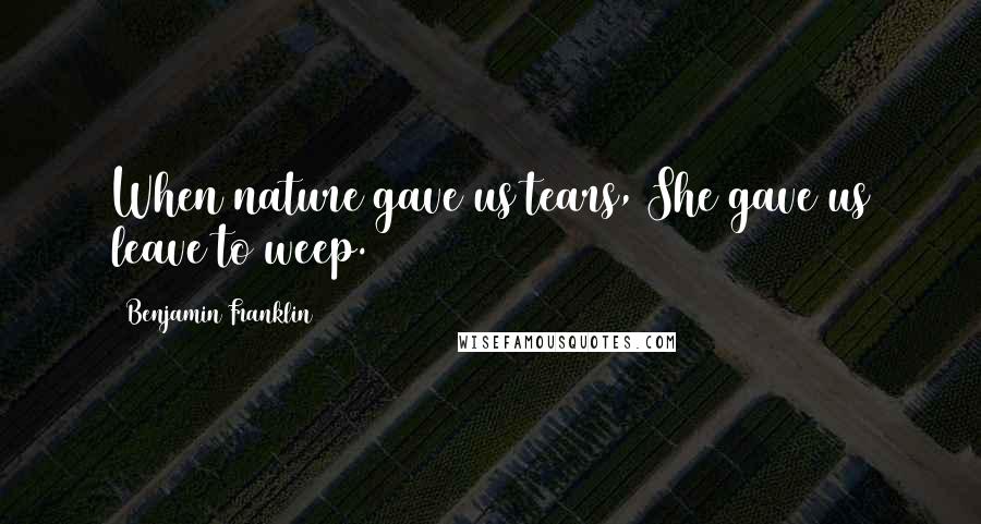 Benjamin Franklin Quotes: When nature gave us tears, She gave us leave to weep.