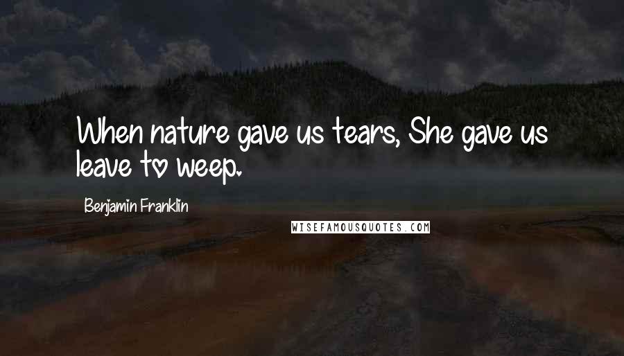 Benjamin Franklin Quotes: When nature gave us tears, She gave us leave to weep.