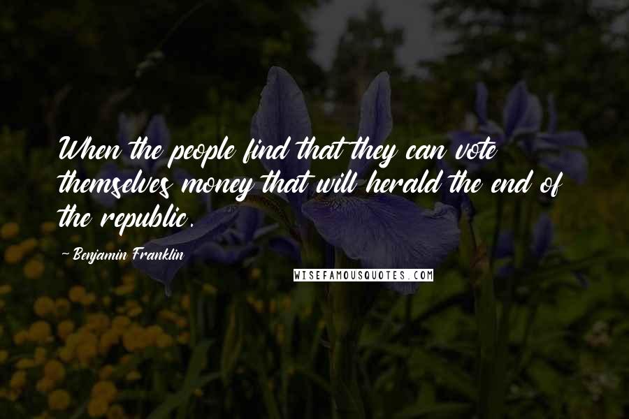 Benjamin Franklin Quotes: When the people find that they can vote themselves money that will herald the end of the republic.