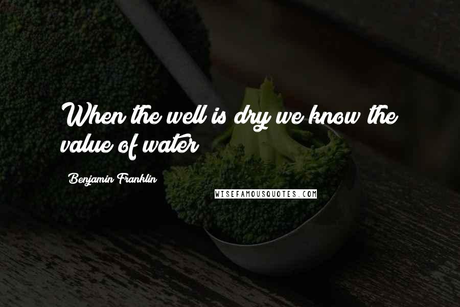 Benjamin Franklin Quotes: When the well is dry we know the value of water